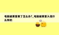 电脑被黑客黑了怎么办?_电脑被黑客入侵什么样的