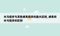 木马程序与其他病毒程序的最大区别_病毒和木马程序的区别