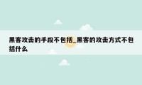 黑客攻击的手段不包括_黑客的攻击方式不包括什么
