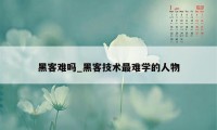 黑客难吗_黑客技术最难学的人物