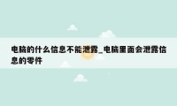电脑的什么信息不能泄露_电脑里面会泄露信息的零件