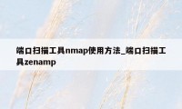 端口扫描工具nmap使用方法_端口扫描工具zenamp