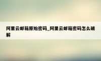 阿里云邮箱原始密码_阿里云邮箱密码怎么破解