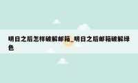 明日之后怎样破解邮箱_明日之后邮箱破解绿色