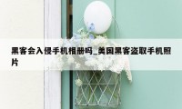 黑客会入侵手机相册吗_美国黑客盗取手机照片