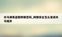 木马病毒盗取网银密码_网银安全怎么变成木马程序