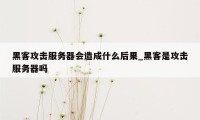 黑客攻击服务器会造成什么后果_黑客是攻击服务器吗
