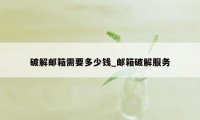破解邮箱需要多少钱_邮箱破解服务