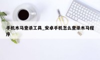 手机木马查杀工具_安卓手机怎么查杀木马程序