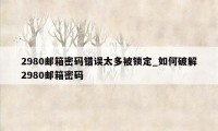 2980邮箱密码错误太多被锁定_如何破解2980邮箱密码