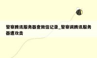 警察腾讯服务器查微信记录_警察调腾讯服务器遭攻击
