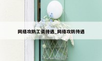 网络攻防工资待遇_网络攻防待遇