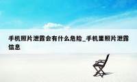 手机照片泄露会有什么危险_手机里照片泄露信息