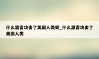 什么黑客攻击了美国人类呢_什么黑客攻击了美国人类