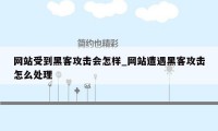 网站受到黑客攻击会怎样_网站遭遇黑客攻击怎么处理