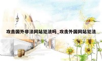 攻击国外非法网站犯法吗_攻击外国网站犯法