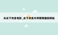 从水下攻击电影_水下攻击大坝视频播放网站