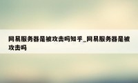 网易服务器是被攻击吗知乎_网易服务器是被攻击吗
