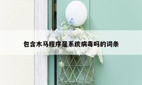 包含木马程序是系统病毒吗的词条