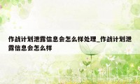 作战计划泄露信息会怎么样处理_作战计划泄露信息会怎么样