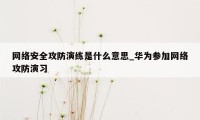 网络安全攻防演练是什么意思_华为参加网络攻防演习