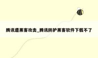 腾讯遭黑客攻击_腾讯防护黑客软件下载不了