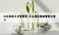 什么样的人才算黑客_什么情况是被黑客入侵了