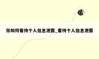 你如何看待个人信息泄露_看待个人信息泄露