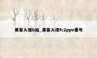 黑客入侵b站_黑客入侵fc2ppv番号