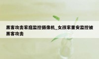 黑客攻击家庭监控摄像机_女孩家里安监控被黑客攻击