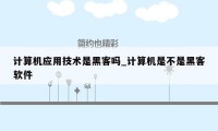 计算机应用技术是黑客吗_计算机是不是黑客软件