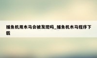 捕鱼机用木马会被发现吗_捕鱼机木马程序下载