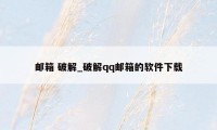 邮箱 破解_破解qq邮箱的软件下载