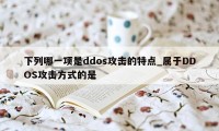下列哪一项是ddos攻击的特点_属于DDOS攻击方式的是
