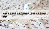 中国黑客郭盛华现在做什么_郭胜华黑客攻击美国