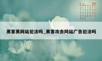 黑客黑网站犯法吗_黑客攻击网站广告犯法吗
