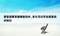 黑客需要掌握哪些技术_多久可以学会黑客技术知识