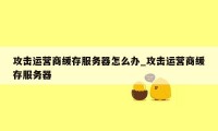 攻击运营商缓存服务器怎么办_攻击运营商缓存服务器