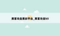 黑客攻击黑彩平台_黑客攻击h5
