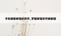手机破解邮箱的软件_梦醒邮箱软件破解版
