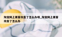 淘宝网上黑客攻击了怎么办呀_淘宝网上黑客攻击了怎么办