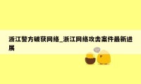 浙江警方破获网络_浙江网络攻击案件最新进展