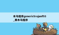 木马程序generictrojanf93_黑木马程序