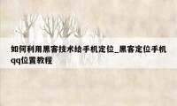 如何利用黑客技术给手机定位_黑客定位手机qq位置教程