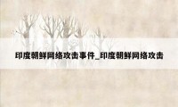 印度朝鲜网络攻击事件_印度朝鲜网络攻击