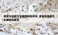 黑客攻击前方车辆视频真实吗_黑客攻击前方车辆视频真实