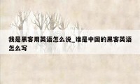 我是黑客用英语怎么说_谁是中国的黑客英语怎么写
