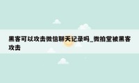 黑客可以攻击微信聊天记录吗_微拍堂被黑客攻击