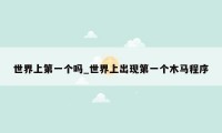 世界上第一个吗_世界上出现第一个木马程序