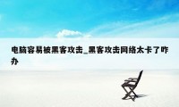 电脑容易被黑客攻击_黑客攻击网络太卡了咋办
